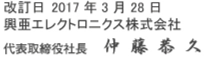 改定日2017年3月28日 興亜エレクトロニクス株式会社 代表取締役社長 仲藤 恭久 改定日2017年3月28日 興亜エレクトロニクス株式会社 代表取締役社長 仲藤 恭久