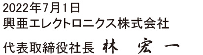 2022年7月1日 興亜エレクトロニクス株式会社 代表取締役社長 林 宏一