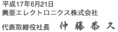 平成17年6月21日 興亜エレクトロニクス株式会社 代表取締役社長 仲藤 恭久 平成17年6月21日 興亜エレクトロニクス株式会社 代表取締役社長 仲藤 恭久