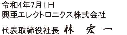 令和4年7月1日 興亜エレクトロニクス株式会社 代表取締役社長 林 宏一